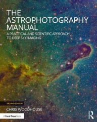Title: The Astrophotography Manual: A Practical and Scientific Approach to Deep Sky Imaging / Edition 2, Author: Chris Woodhouse