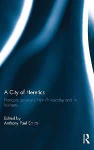 Title: A City of Heretics: François Laruelle's Non-Philosophy and its variants, Author: Anthony Paul Smith