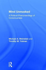 Title: Mind Unmasked: A Political Phenomenology of Consciousness, Author: Michael A. Weinstein