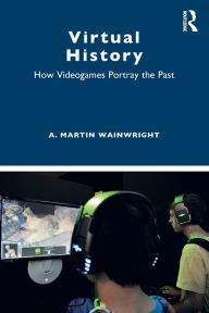 Title: Virtual History: How Videogames Portray the Past / Edition 1, Author: A. Martin Wainwright