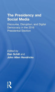 Title: The Presidency and Social Media: Discourse, Disruption, and Digital Democracy in the 2016 Presidential Election, Author: Dan Schill