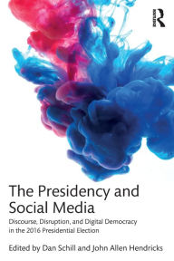 Title: The Presidency and Social Media: Discourse, Disruption, and Digital Democracy in the 2016 Presidential Election / Edition 1, Author: Dan Schill