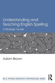 Title: Understanding and Teaching English Spelling: A Strategic Guide / Edition 1, Author: Adam Brown