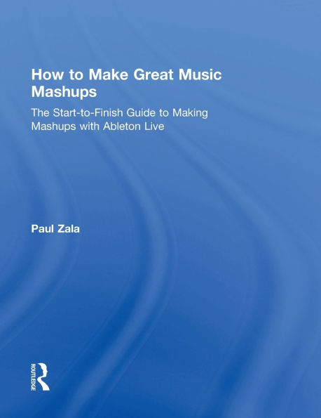 How to Make Great Music Mashups: The Start-to-Finish Guide to Making Mashups with Ableton Live