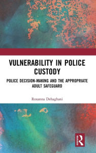 Title: Vulnerability in Police Custody: Police decision-making and the appropriate adult safeguard / Edition 1, Author: Roxanna Dehaghani