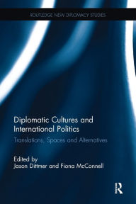 Title: Diplomatic Cultures and International Politics: Translations, Spaces and Alternatives, Author: Jason Dittmer