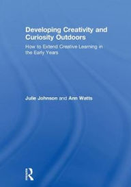 Title: Developing Creativity and Curiosity Outdoors: How to Extend Creative Learning in the Early Years, Author: Julie Johnson