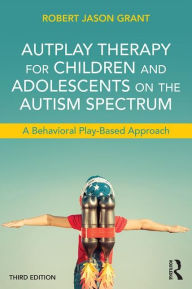 Title: AutPlay Therapy for Children and Adolescents on the Autism Spectrum: A Behavioral Play-Based Approach, Third Edition / Edition 1, Author: Robert Jason Grant