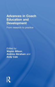 Title: Advances in Coach Education and Development: From research to practice / Edition 1, Author: Wayne Allison
