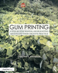 Title: Gum Printing: A Step-by-Step Manual, Highlighting Artists and Their Creative Practice / Edition 1, Author: Christina Anderson