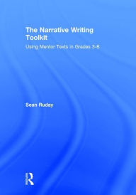 Title: The Narrative Writing Toolkit: Using Mentor Texts in Grades 3-8, Author: Sean Ruday