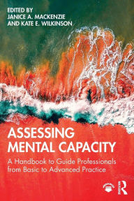 Title: Assessing Mental Capacity: A Handbook to Guide Professionals from Basic to Advanced Practice / Edition 1, Author: Janice Mackenzie