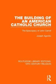 Title: The Building of an American Catholic Church: The Episcopacy of John Carroll, Author: Joseph Agonito