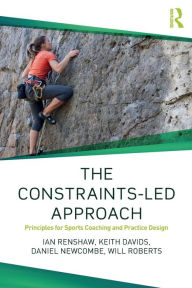 Title: The Constraints-Led Approach: Principles for Sports Coaching and Practice Design / Edition 1, Author: Ian Renshaw
