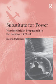 Title: Substitute for Power: Wartime British Propaganda to the Balkans, 1939-44, Author: Ioannis Stefanidis