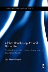 Title: Global Health Disputes and Disparities: A Critical Appraisal of International Law and Population Health / Edition 1, Author: Dru Bhattacharya