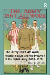 Title: 'The Army Isn't All Work': Physical Culture and the Evolution of the British Army, 1860-1920, Author: James D. Campbell