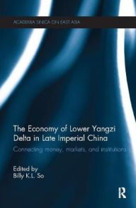 Title: The Economy of Lower Yangzi Delta in Late Imperial China: Connecting Money, Markets, and Institutions, Author: Billy K. L. So