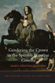 Title: Gendering the Crown in the Spanish Baroque Comedia, Author: María Cristina Quintero