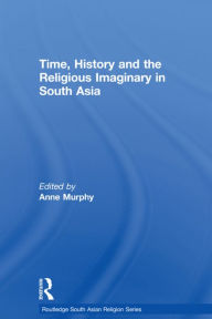 Title: Time, History and the Religious Imaginary in South Asia, Author: Anne Murphy