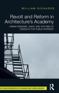 Title: Revolt and Reform in Architecture's Academy: Urban Renewal, Race, and the Rise of Design in the Public Interest / Edition 1, Author: William Richards