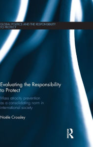 Title: Evaluating the Responsibility to Protect: Mass Atrocity Prevention as a Consolidating Norm in International Society / Edition 1, Author: Noële Crossley