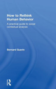 Title: How to Rethink Human Behavior: A Practical Guide to Social Contextual Analysis / Edition 1, Author: Bernard Guerin