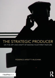 Title: The Strategic Producer: On the Art and Craft of Making Your First Feature / Edition 1, Author: Federico Arditti Muchnik