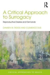 Title: A Critical Approach to Surrogacy: Reproductive Desires and Demands / Edition 1, Author: Damien Riggs