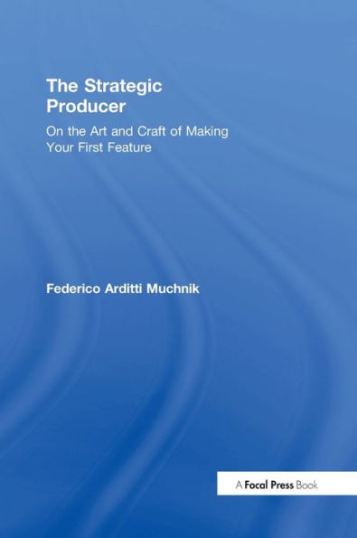 The Strategic Producer: On the Art and Craft of Making Your First Feature / Edition 1