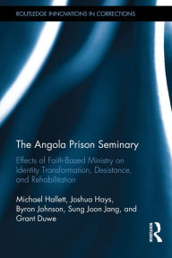 Title: The Angola Prison Seminary: Effects of Faith-Based Ministry on Identity Transformation, Desistance, and Rehabilitation / Edition 1, Author: Michael Hallett