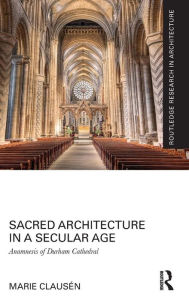 Title: Sacred Architecture in a Secular Age: Anamnesis of Durham Cathedral / Edition 1, Author: Marie Clausén