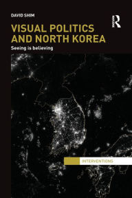 Title: Visual Politics and North Korea: Seeing is Believing, Author: David Shim