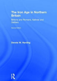 Title: The Iron Age in Northern Britain: Britons and Romans, Natives and Settlers / Edition 2, Author: Dennis W. Harding