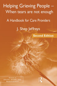 Title: Helping Grieving People - When Tears Are Not Enough: A Handbook for Care Providers / Edition 2, Author: J. Shep Jeffreys