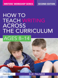 Title: How to Teach Writing Across the Curriculum: Ages 8-14 / Edition 2, Author: Sue Palmer