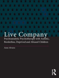 Title: Live Company: Psychoanalytic Psychotherapy with Autistic, Borderline, Deprived and Abused Children / Edition 1, Author: Anne Alvarez
