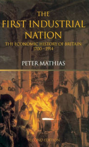 Title: The First Industrial Nation: The Economic History of Britain 1700-1914 / Edition 3, Author: Peter Mathias