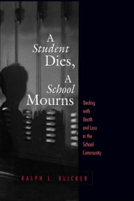 Title: Student Dies, A School Mourns: Dealing With Death and Loss in the School Community / Edition 1, Author: Ralph L. Klicker