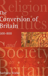 Title: The Conversion of Britain: Religion, Politics and Society in Britain, 600-800 / Edition 1, Author: Barbara Yorke