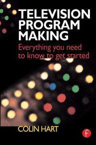 Title: Television Program Making: Everything you need to know to get started / Edition 1, Author: Colin Hart