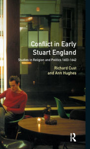 Title: Conflict in Early Stuart England: Studies in Religion and Politics 1603-1642, Author: Richard Cust