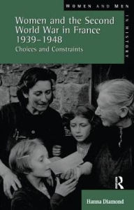 Title: Women and the Second World War in France, 1939-1948: Choices and Constraints, Author: Hanna  Diamond