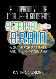 Title: A Companion Volume to Dr. Jay A. Goldstein's Betrayal by the Brain: A Guide for Patients and Their Physicians / Edition 1, Author: Katie Courmel