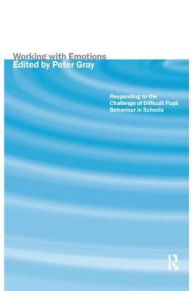 Title: Working with Emotions: Responding to the Challenge of Difficult Pupil Behaviour in Schools, Author: Peter Gray