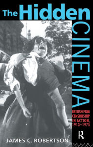 Title: The Hidden Cinema: British Film Censorship in Action 1913-1972, Author: Dr James C Robertson