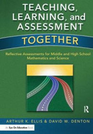 Title: Teaching, Learning, and Assessment Together: Reflective Assessments for Middle and High School Mathematics and Science, Author: Arthur K. Ellis