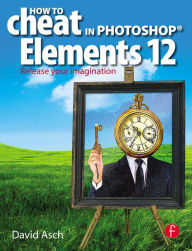 Title: How To Cheat in Photoshop Elements 12: Release Your Imagination / Edition 1, Author: David Asch