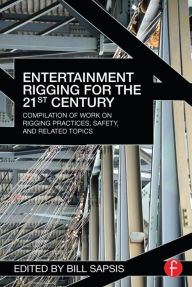 Title: Entertainment Rigging for the 21st Century: Compilation of Work on Rigging Practices, Safety, and Related Topics / Edition 1, Author: Bill Sapsis