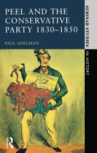 Title: Peel and the Conservative Party 1830-1850 / Edition 1, Author: Paul Adelman